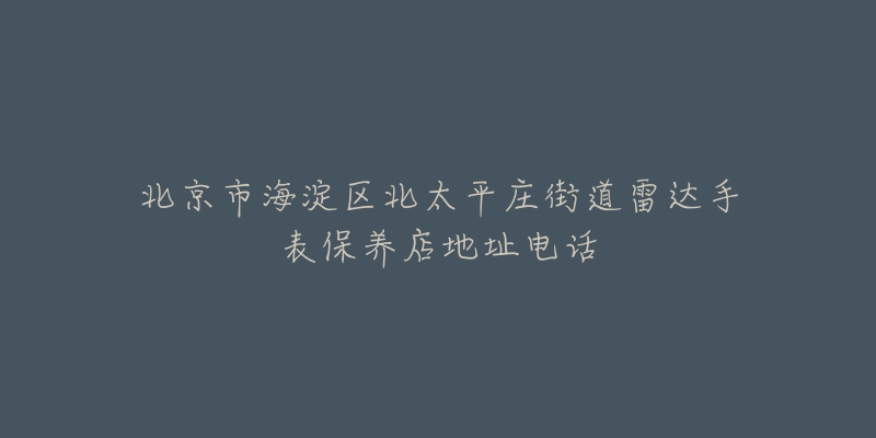 北京市海淀区北太平庄街道雷达手表保养店地址电话-名表号 北京市海淀区北太平庄街道雷达手表保养店地址电话