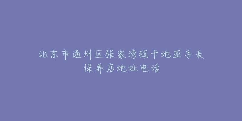北京市通州区张家湾镇卡地亚手表保养店地址电话-名表号 北京市通州区张家湾镇卡地亚手表保养店地址电话