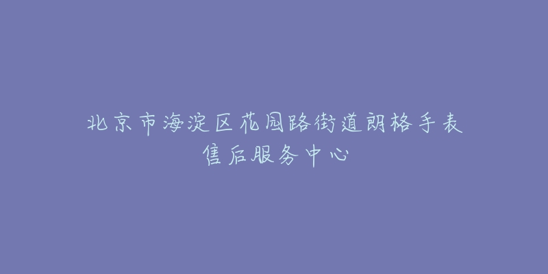 北京市海淀区花园路街道朗格手表售后服务中心-名表号 北京市海淀区花园路街道朗格手表售后服务中心