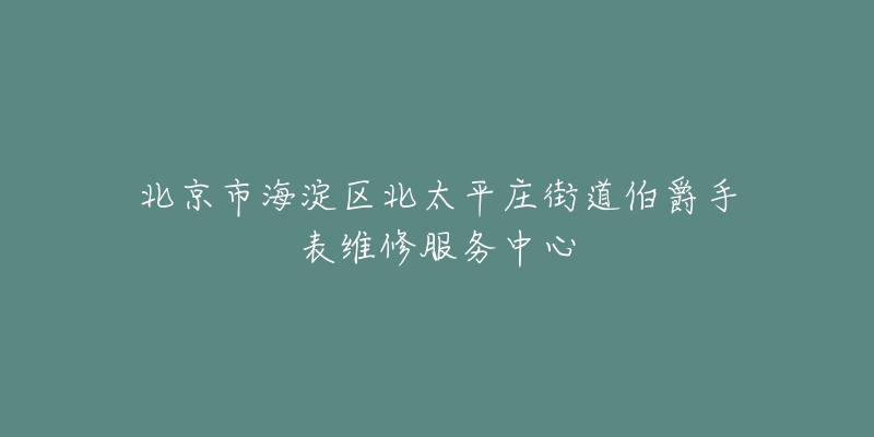 北京市海淀区北太平庄街道伯爵手表维修服务中心-名表号 北京市海淀区北太平庄街道伯爵手表维修服务中心