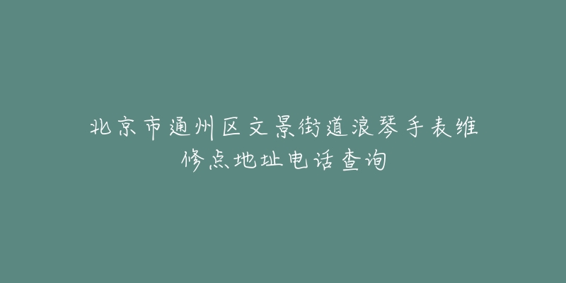 北京市通州区文景街道浪琴手表维修点地址电话查询-名表号 北京市通州区文景街道浪琴手表维修点地址电话查询