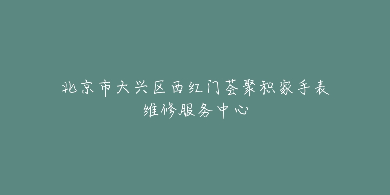 北京市大兴区西红门荟聚积家手表维修服务中心-名表号 北京市大兴区西红门荟聚积家手表维修服务中心