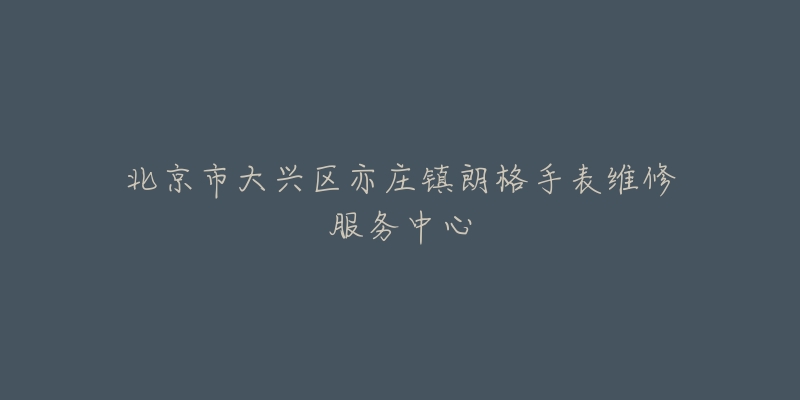 北京市大兴区亦庄镇朗格手表维修服务中心-名表号 北京市大兴区亦庄镇朗格手表维修服务中心