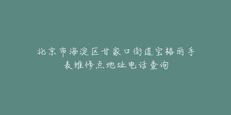 北京市海淀区甘家口街道宝格丽手表维修点地址电话查询-名表号 北京市海淀区甘家口街道宝格丽手表维修点地址电话查询