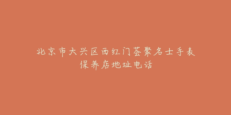 北京市大兴区西红门荟聚名士手表保养店地址电话-名表号 北京市大兴区西红门荟聚名士手表保养店地址电话