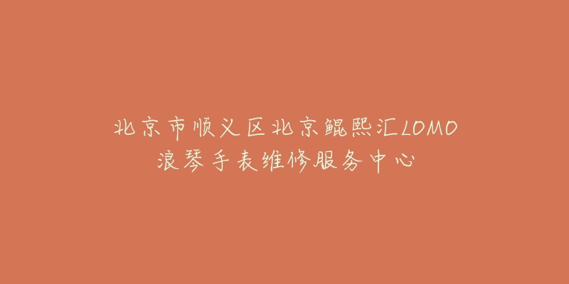 北京市顺义区北京鲲熙汇LOMO浪琴手表维修服务中心-名表号 北京市顺义区北京鲲熙汇LOMO浪琴手表维修服务中心