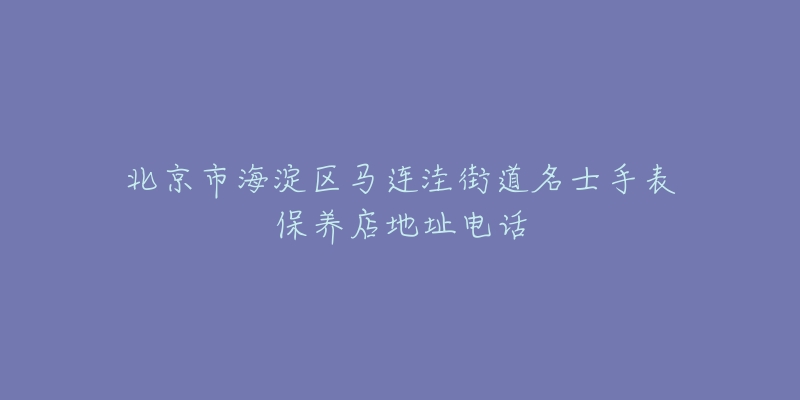 北京市海淀区马连洼街道名士手表保养店地址电话-名表号 北京市海淀区马连洼街道名士手表保养店地址电话