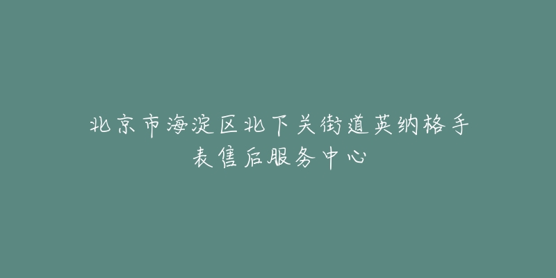 北京市海淀区北下关街道英纳格手表售后服务中心-名表号 北京市海淀区北下关街道英纳格手表售后服务中心