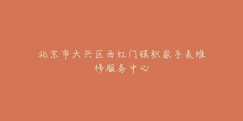 北京市大兴区西红门镇积家手表维修服务中心-名表号 北京市大兴区西红门镇积家手表维修服务中心