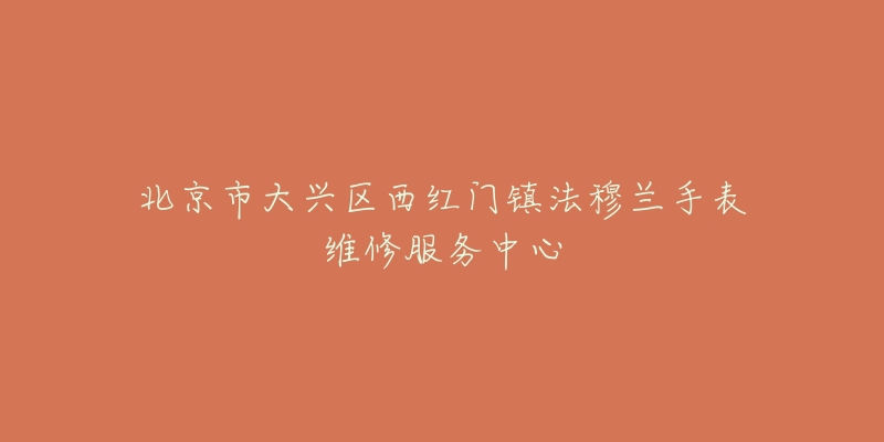 北京市大兴区西红门镇法穆兰手表维修服务中心-名表号 北京市大兴区西红门镇法穆兰手表维修服务中心