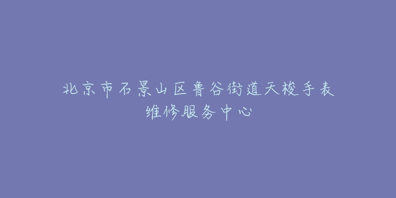 北京市石景山区鲁谷街道天梭手表维修服务中心-名表号 北京市石景山区鲁谷街道天梭手表维修服务中心