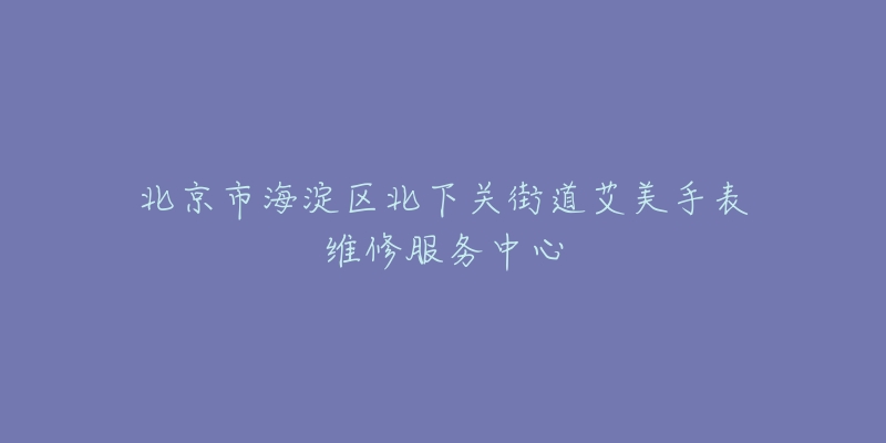 北京市海淀区北下关街道艾美手表维修服务中心-名表号 北京市海淀区北下关街道艾美手表维修服务中心