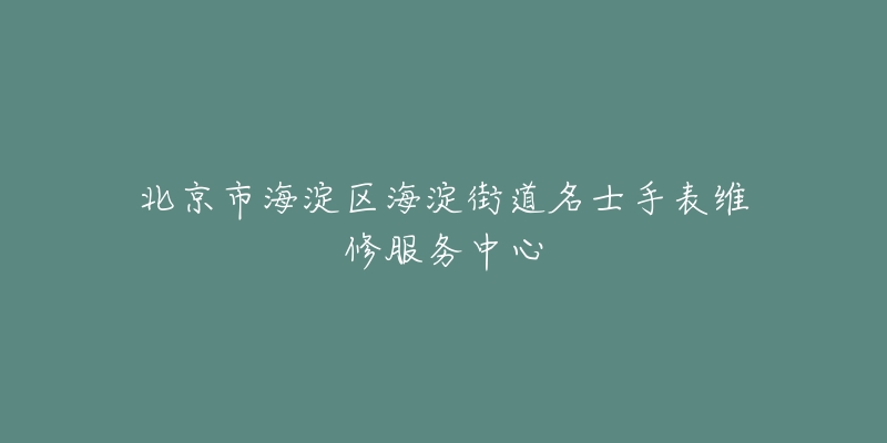 北京市海淀区海淀街道名士手表维修服务中心-名表号 北京市海淀区海淀街道名士手表维修服务中心