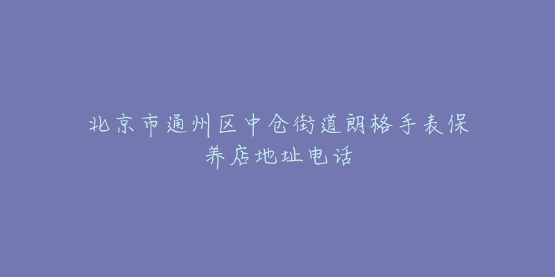 北京市通州区中仓街道朗格手表保养店地址电话-名表号 北京市通州区中仓街道朗格手表保养店地址电话
