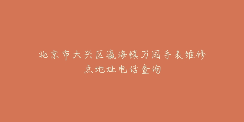 北京市大兴区瀛海镇万国手表维修点地址电话查询-名表号 北京市大兴区瀛海镇万国手表维修点地址电话查询