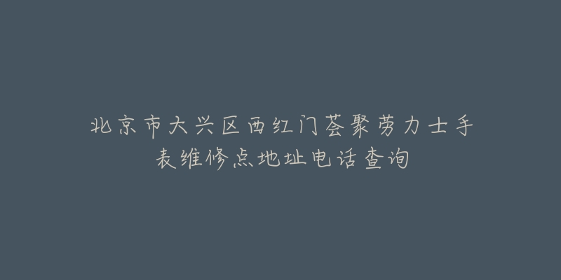 北京市大兴区西红门荟聚劳力士手表维修点地址电话查询-名表号 北京市大兴区西红门荟聚劳力士手表维修点地址电话查询