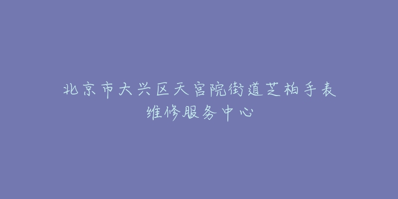 北京市大兴区天宫院街道芝柏手表维修服务中心-名表号 北京市大兴区天宫院街道芝柏手表维修服务中心