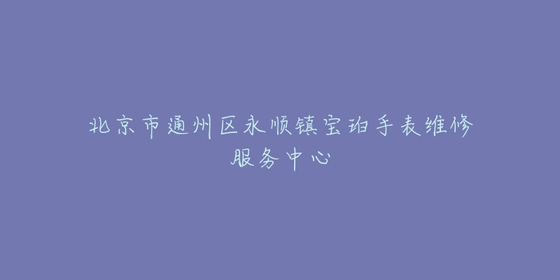 北京市通州区永顺镇宝珀手表维修服务中心-名表号 北京市通州区永顺镇宝珀手表维修服务中心