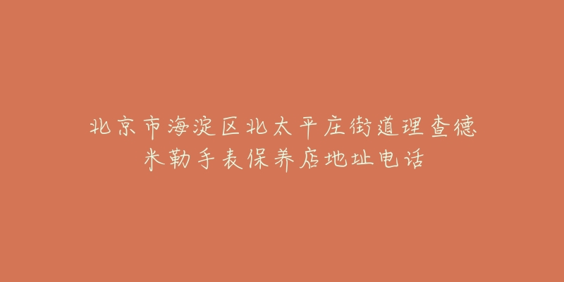 北京市海淀区北太平庄街道理查德米勒手表保养店地址电话-名表号 北京市海淀区北太平庄街道理查德米勒手表保养店地址电话
