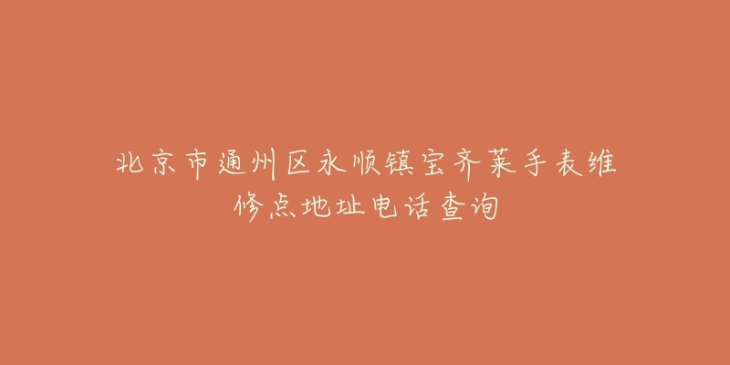 北京市通州区永顺镇宝齐莱手表维修点地址电话查询-名表号 北京市通州区永顺镇宝齐莱手表维修点地址电话查询