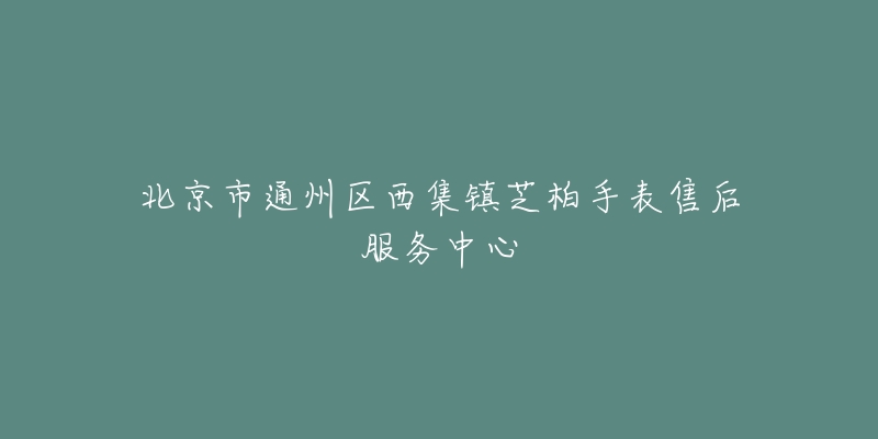 北京市通州区西集镇芝柏手表售后服务中心-名表号 北京市通州区西集镇芝柏手表售后服务中心