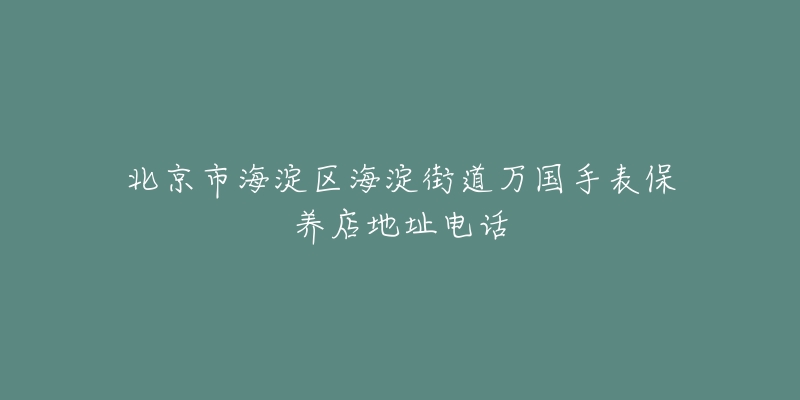 北京市海淀区海淀街道万国手表保养店地址电话-名表号 北京市海淀区海淀街道万国手表保养店地址电话