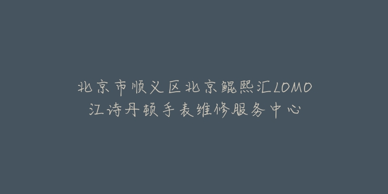 北京市顺义区北京鲲熙汇LOMO江诗丹顿手表维修服务中心-名表号 北京市顺义区北京鲲熙汇LOMO江诗丹顿手表维修服务中心