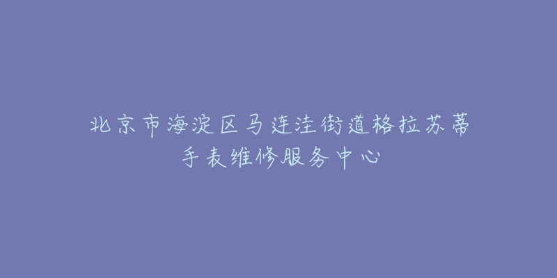 北京市海淀区马连洼街道格拉苏蒂手表维修服务中心-名表号 北京市海淀区马连洼街道格拉苏蒂手表维修服务中心
