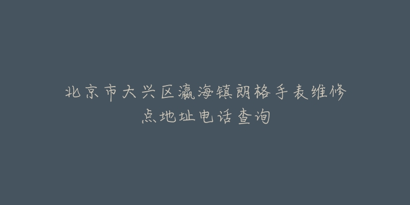 北京市大兴区瀛海镇朗格手表维修点地址电话查询-名表号 北京市大兴区瀛海镇朗格手表维修点地址电话查询