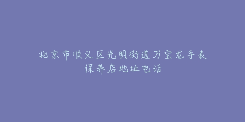 北京市顺义区光明街道万宝龙手表保养店地址电话-名表号 北京市顺义区光明街道万宝龙手表保养店地址电话