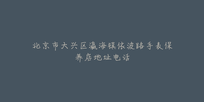 北京市大兴区瀛海镇依波路手表保养店地址电话-名表号 北京市大兴区瀛海镇依波路手表保养店地址电话