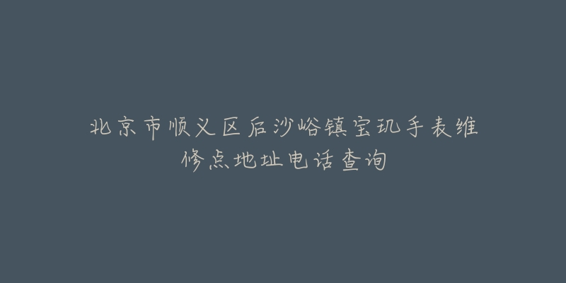 北京市顺义区后沙峪镇宝玑手表维修点地址电话查询-名表号 北京市顺义区后沙峪镇宝玑手表维修点地址电话查询