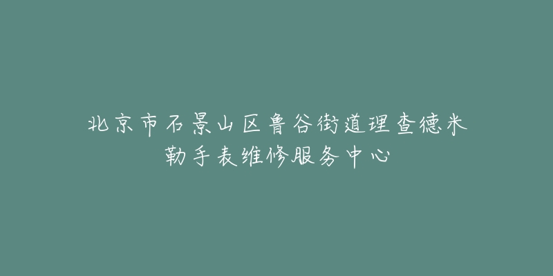 北京市石景山区鲁谷街道理查德米勒手表维修服务中心-名表号 北京市石景山区鲁谷街道理查德米勒手表维修服务中心