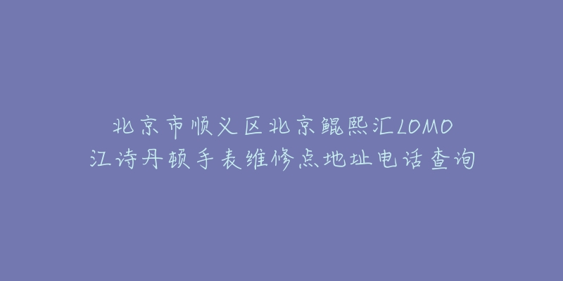 北京市顺义区北京鲲熙汇LOMO江诗丹顿手表维修点地址电话查询-名表号 北京市顺义区北京鲲熙汇LOMO江诗丹顿手表维修点地址电话查询