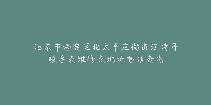 北京市海淀区北太平庄街道江诗丹顿手表维修点地址电话查询-名表号 北京市海淀区北太平庄街道江诗丹顿手表维修点地址电话查询