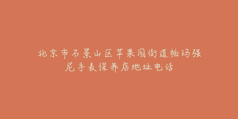 北京市石景山区苹果园街道帕玛强尼手表保养店地址电话-名表号 北京市石景山区苹果园街道帕玛强尼手表保养店地址电话