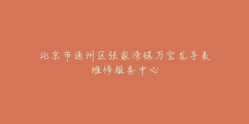 北京市通州区张家湾镇万宝龙手表维修服务中心-名表号 北京市通州区张家湾镇万宝龙手表维修服务中心