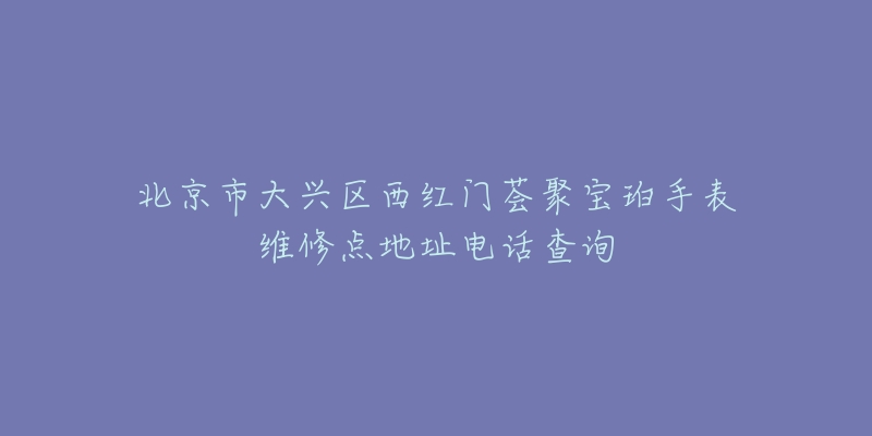 北京市大兴区西红门荟聚宝珀手表维修点地址电话查询-名表号 北京市大兴区西红门荟聚宝珀手表维修点地址电话查询