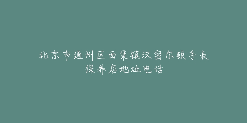 北京市通州区西集镇汉密尔顿手表保养店地址电话-名表号 北京市通州区西集镇汉密尔顿手表保养店地址电话