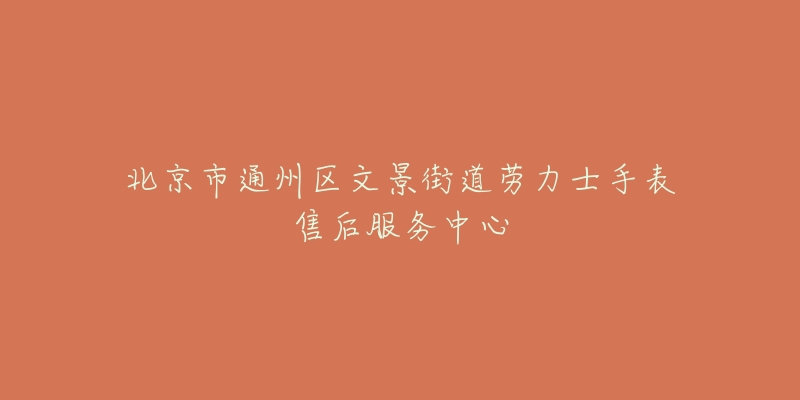 北京市通州区文景街道劳力士手表售后服务中心-名表号 北京市通州区文景街道劳力士手表售后服务中心