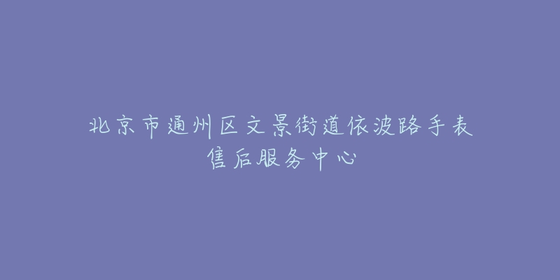 北京市通州区文景街道依波路手表售后服务中心-名表号 北京市通州区文景街道依波路手表售后服务中心