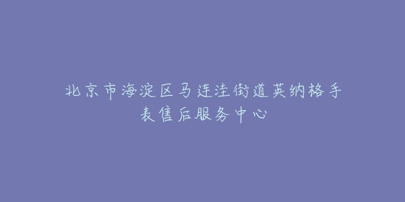 北京市海淀区马连洼街道英纳格手表售后服务中心-名表号 北京市海淀区马连洼街道英纳格手表售后服务中心