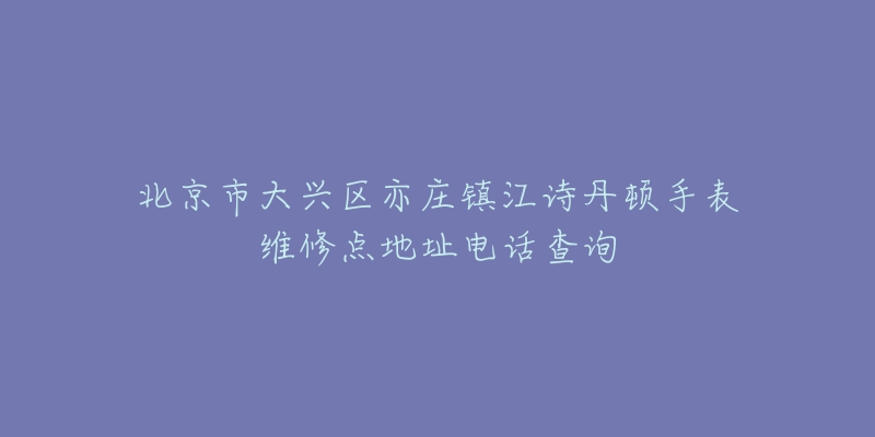 北京市大兴区亦庄镇江诗丹顿手表维修点地址电话查询-名表号 北京市大兴区亦庄镇江诗丹顿手表维修点地址电话查询