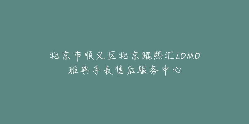 北京市顺义区北京鲲熙汇LOMO雅典手表售后服务中心-名表号 北京市顺义区北京鲲熙汇LOMO雅典手表售后服务中心