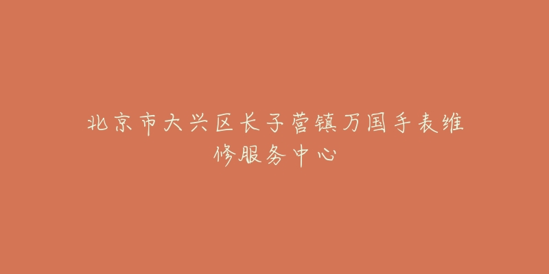 北京市大兴区长子营镇万国手表维修服务中心-名表号 北京市大兴区长子营镇万国手表维修服务中心
