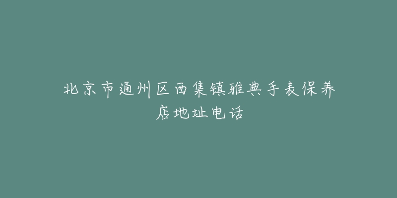 北京市通州区西集镇雅典手表保养店地址电话-名表号 北京市通州区西集镇雅典手表保养店地址电话