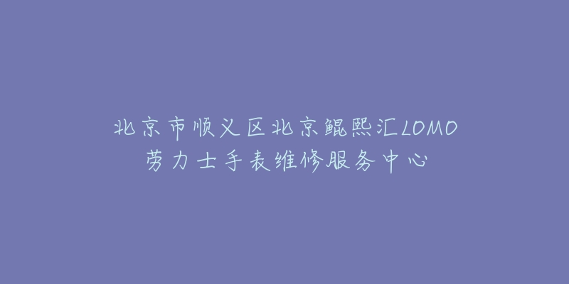 北京市顺义区北京鲲熙汇LOMO劳力士手表维修服务中心-名表号 北京市顺义区北京鲲熙汇LOMO劳力士手表维修服务中心