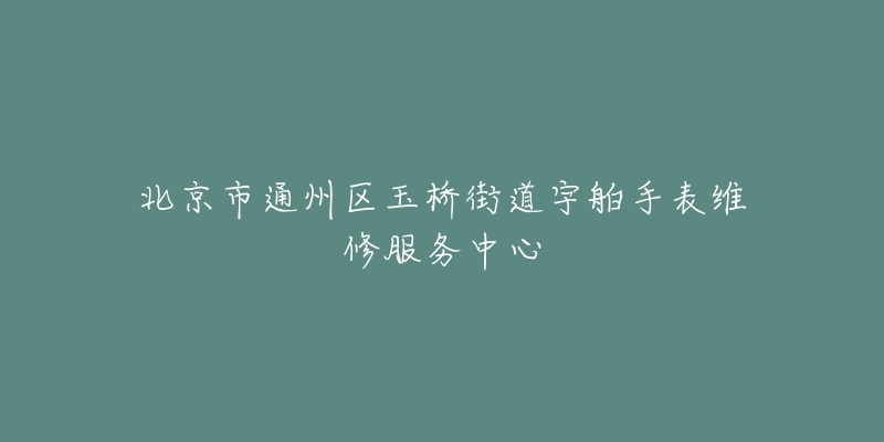 北京市通州区玉桥街道宇舶手表维修服务中心-名表号 北京市通州区玉桥街道宇舶手表维修服务中心