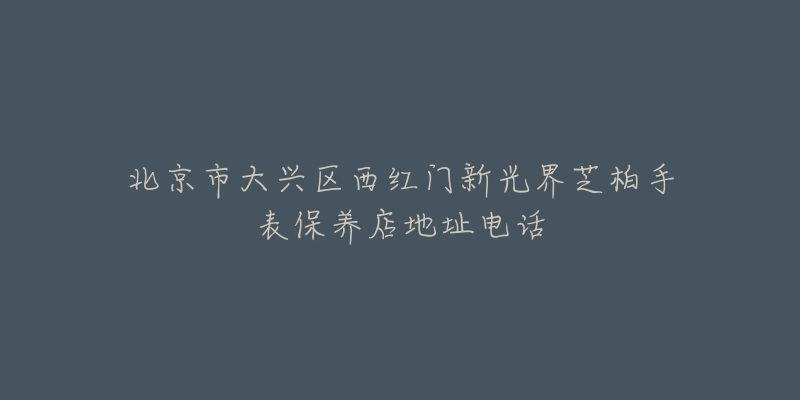 北京市大兴区西红门新光界芝柏手表保养店地址电话-名表号 北京市大兴区西红门新光界芝柏手表保养店地址电话