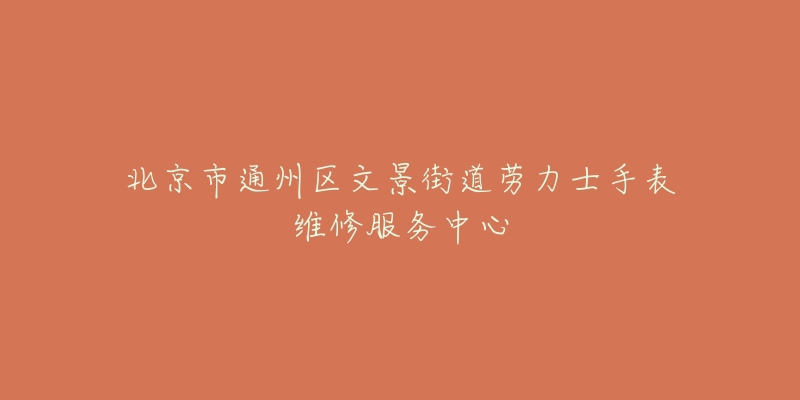北京市通州区文景街道劳力士手表维修服务中心-名表号 北京市通州区文景街道劳力士手表维修服务中心